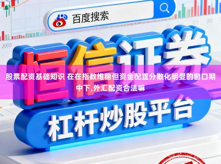 股票配资基础知识 在在指数维稳但资金配置分散化明显的窗口期中下,外汇配资合法嘛