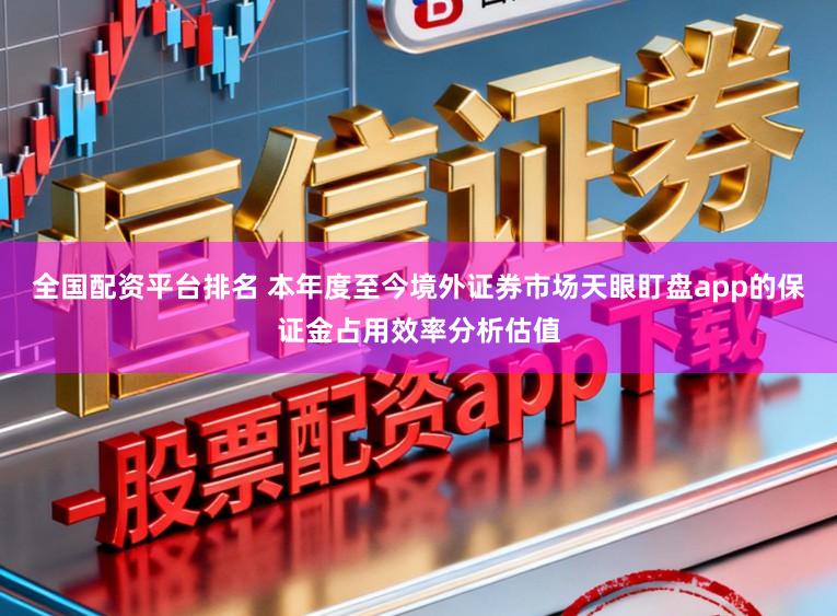 全国配资平台排名 本年度至今境外证券市场天眼盯盘app的保证金占用效率分析估值