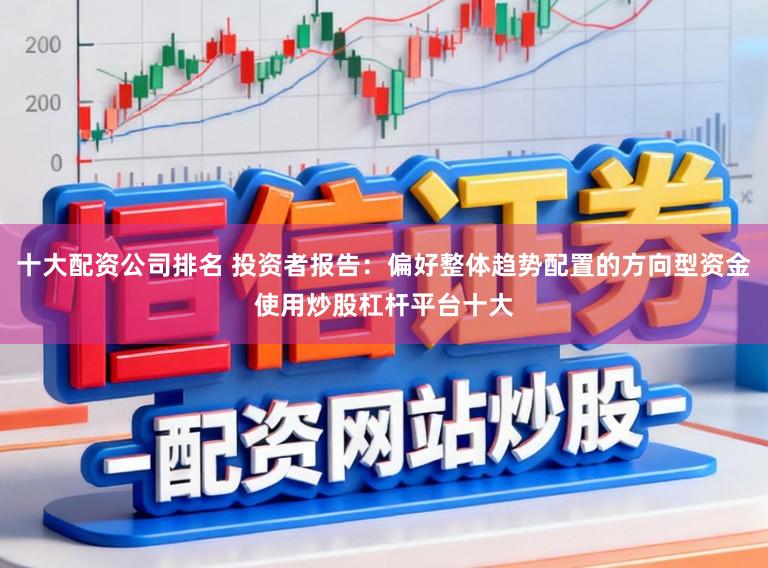 十大配资公司排名 投资者报告：偏好整体趋势配置的方向型资金使用炒股杠杆平台十大