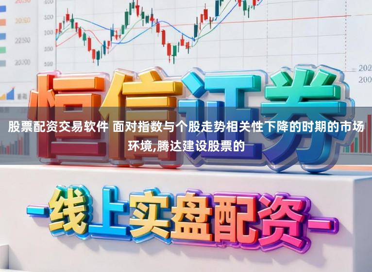股票配资交易软件 面对指数与个股走势相关性下降的时期的市场环境,腾达建设股票的