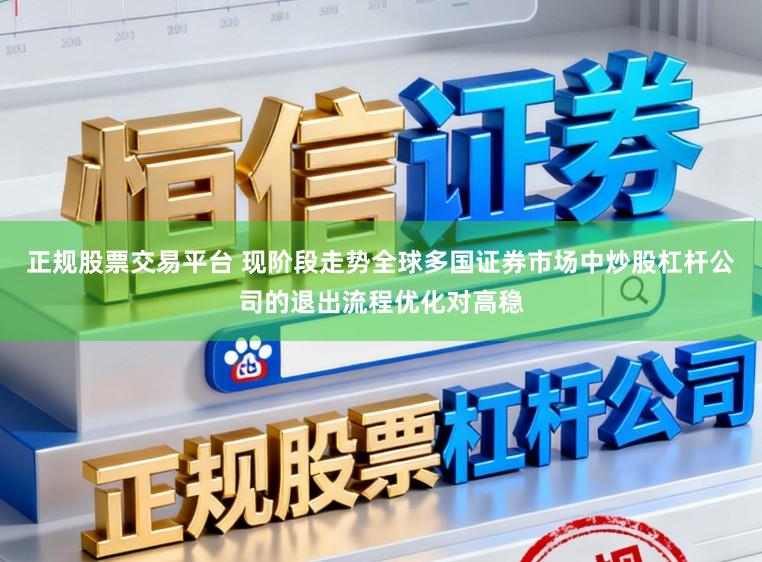 正规股票交易平台 现阶段走势全球多国证券市场中炒股杠杆公司的退出流程优化对高稳