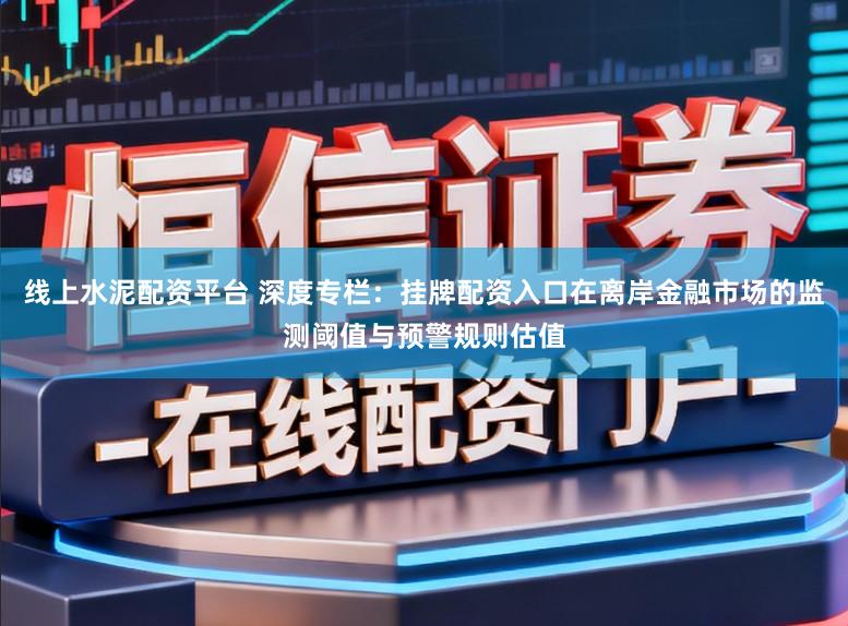 线上水泥配资平台 深度专栏：挂牌配资入口在离岸金融市场的监测阈值与预警规则估值