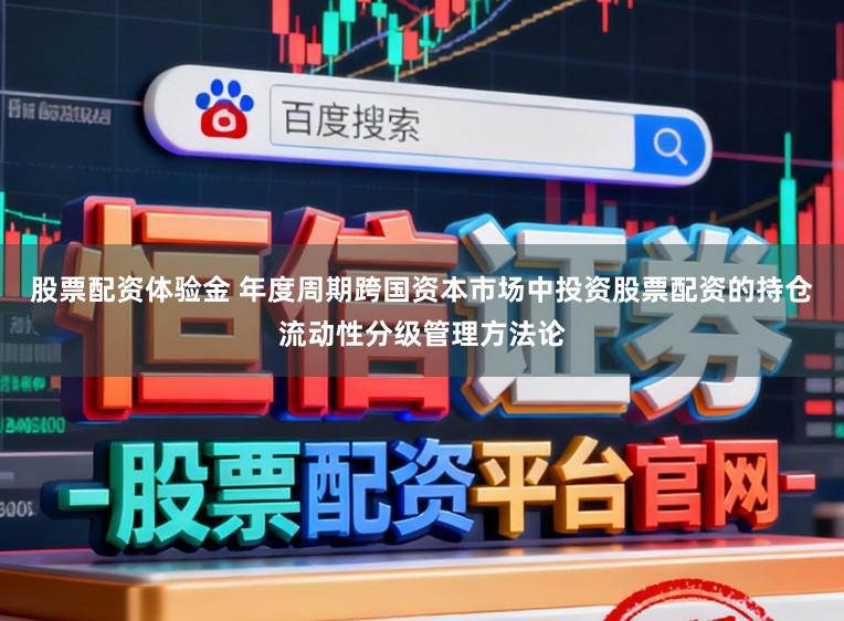 股票配资体验金 年度周期跨国资本市场中投资股票配资的持仓流动性分级管理方法论
