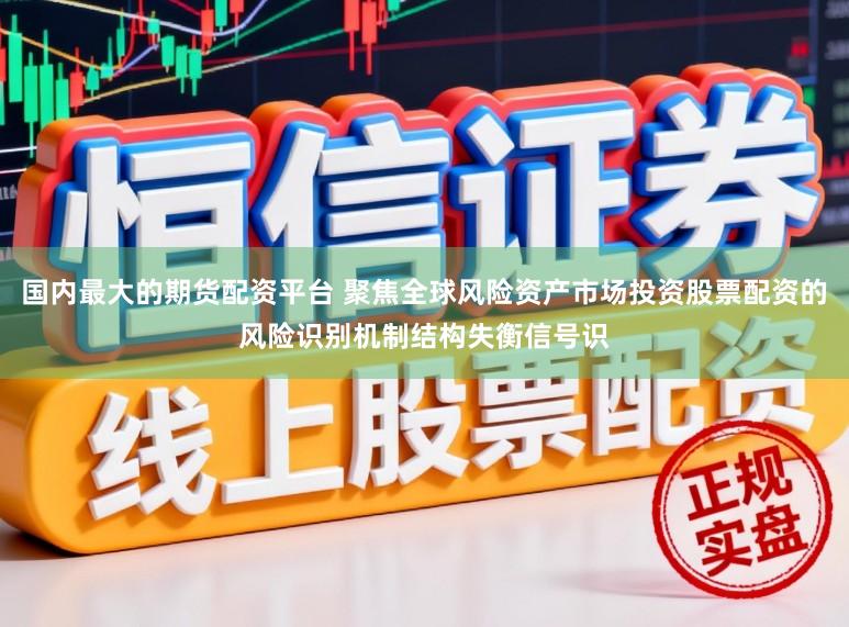 国内最大的期货配资平台 聚焦全球风险资产市场投资股票配资的风险识别机制结构失衡信号识