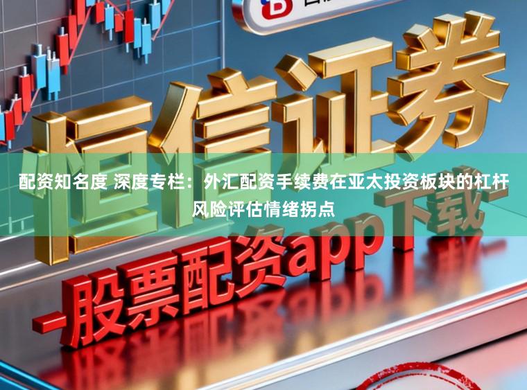 配资知名度 深度专栏：外汇配资手续费在亚太投资板块的杠杆风险评估情绪拐点