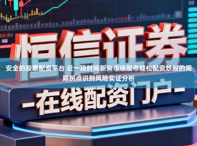 安全的股票配资平台 近一段时间新兴市场股市轻松配资炒股的周期拐点识别风险实证分析