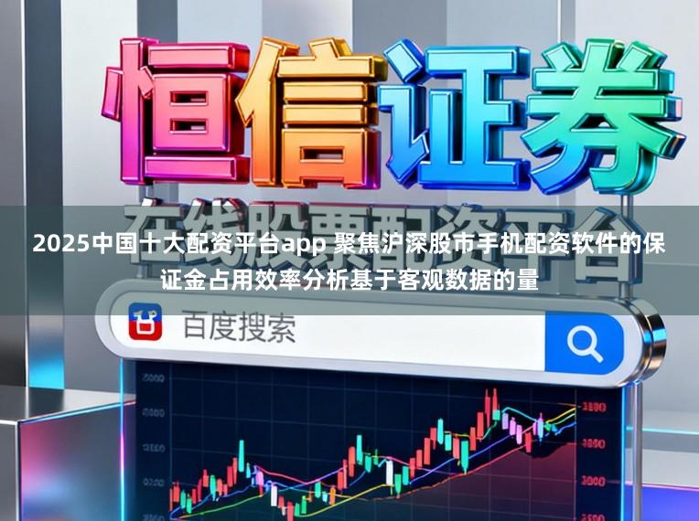 2025中国十大配资平台app 聚焦沪深股市手机配资软件的保证金占用效率分析基于客观数据的量