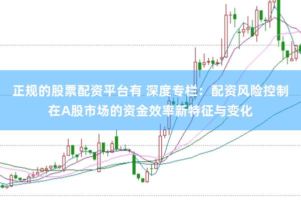 正规的股票配资平台有 深度专栏：配资风险控制在A股市场的资金效率新特征与变化