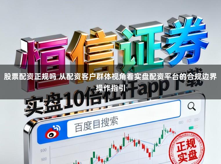 股票配资正规吗 从配资客户群体视角看实盘配资平台的合规边界操作指引