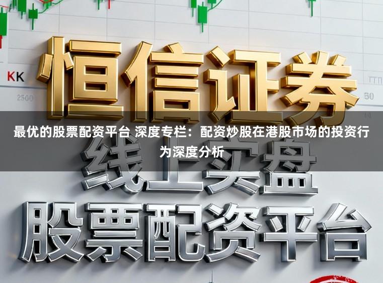 最优的股票配资平台 深度专栏：配资炒股在港股市场的投资行为深度分析